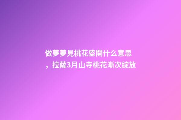 做夢夢見桃花盛開什么意思，拉薩3月山寺桃花漸次綻放